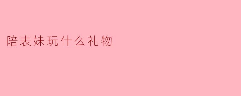 陪表妹玩什么礼物