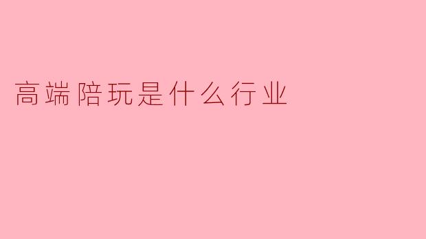 高端陪玩到底是什么行业？