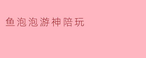 鱼泡泡游神陪玩：一场赛博时代的“神游”与孤独的慰藉