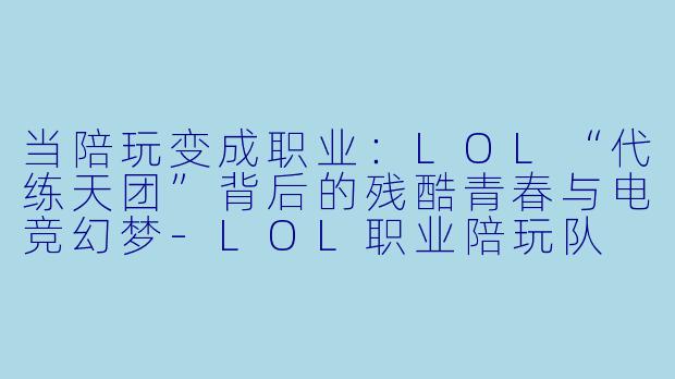当陪玩变成职业:LOL“代练天团”背后的残酷青春与电竞幻梦-LOL职业陪玩队