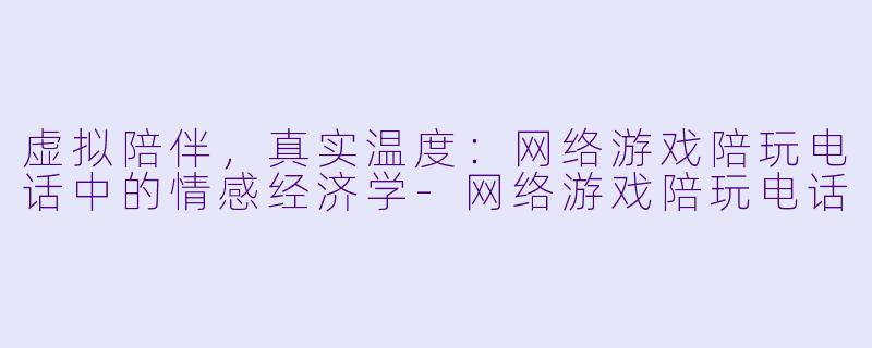 虚拟陪伴，真实温度：网络游戏陪玩电话中的情感经济学-网络游戏陪玩电话