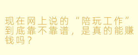 现在网上说的“陪玩工作”到底靠不靠谱,是真的能赚钱吗?