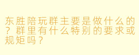 东胜陪玩群主要是做什么的?群里有什么特别的要求或规矩吗?