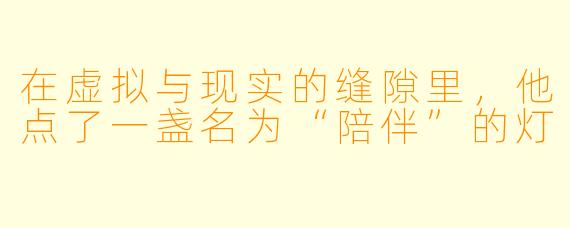 在虚拟与现实的缝隙里,他点了一盏名为“陪伴”的灯
