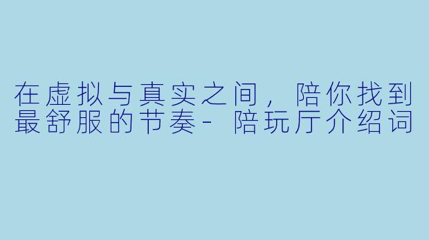 在虚拟与真实之间,陪你找到最舒服的节奏-陪玩厅介绍词