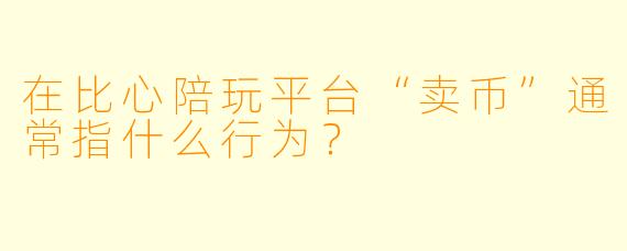 在比心陪玩平台“卖币”通常指什么行为？