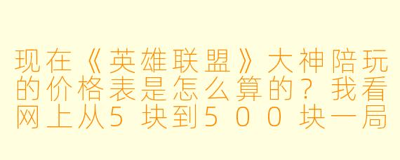 现在《英雄联盟》大神陪玩的价格表是怎么算的?我看网上从5块到500块一局都有,差距也太大了,到底贵在哪?