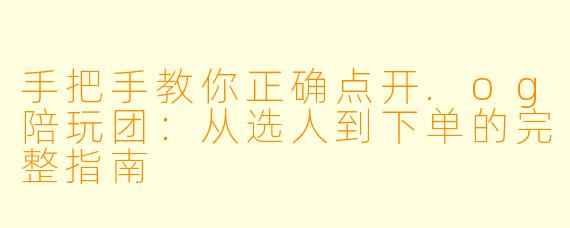 手把手教你正确点开.og陪玩团:从选人到下单的完整指南