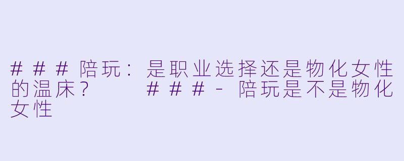 ###陪玩:是职业选择还是物化女性的温床?
###-陪玩是不是物化女性