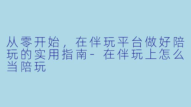 从零开始,在伴玩平台做好陪玩的实用指南-在伴玩上怎么当陪玩