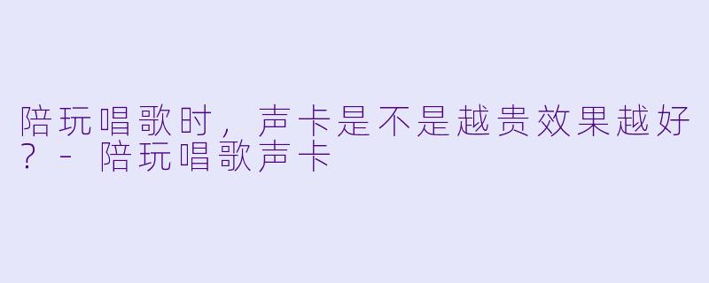 陪玩唱歌时,声卡是不是越贵效果越好?-陪玩唱歌声卡