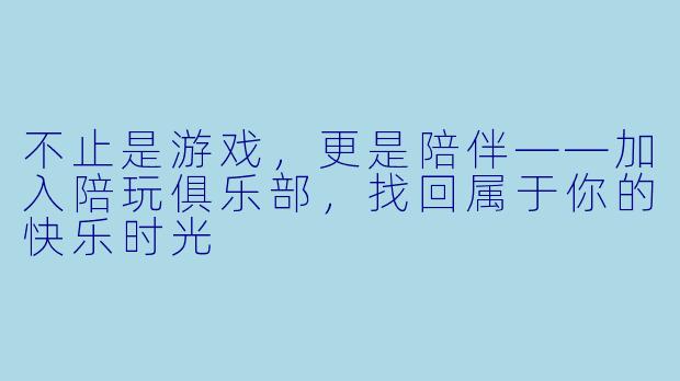 不止是游戏,更是陪伴——加入陪玩俱乐部,找回属于你的快乐时光