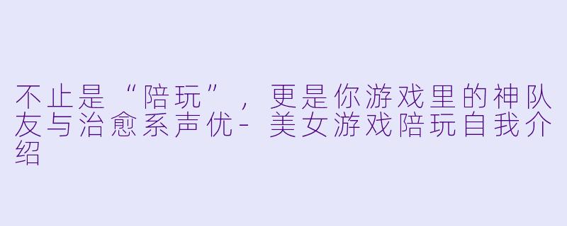 不止是“陪玩”,更是你游戏里的神队友与治愈系声优-美女游戏陪玩自我介绍