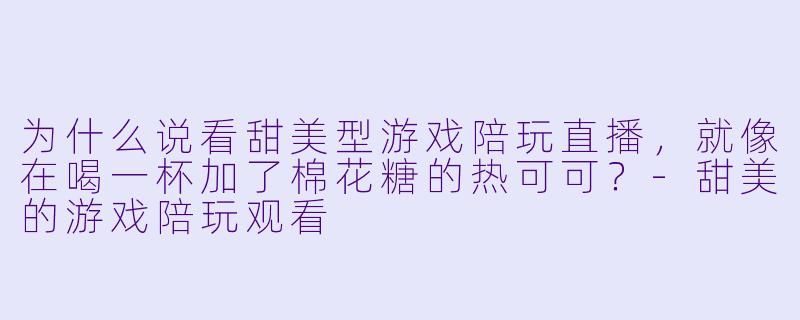 为什么说看甜美型游戏陪玩直播,就像在喝一杯加了棉花糖的热可可?-甜美的游戏陪玩观看