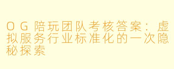 OG陪玩团队考核答案：虚拟服务行业标准化的一次隐秘探索