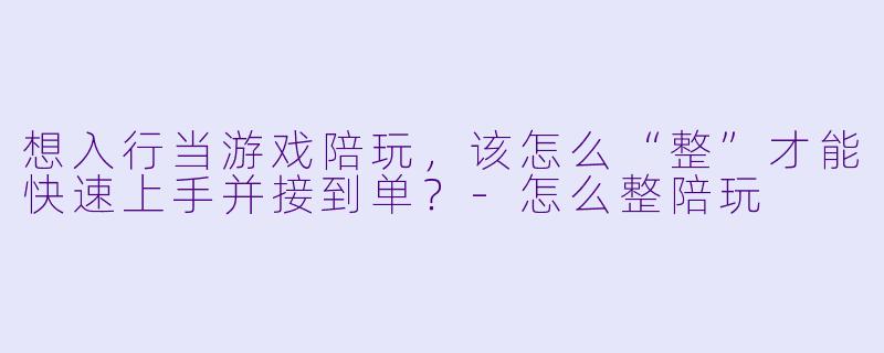 想入行当游戏陪玩,该怎么“整”才能快速上手并接到单?-怎么整陪玩