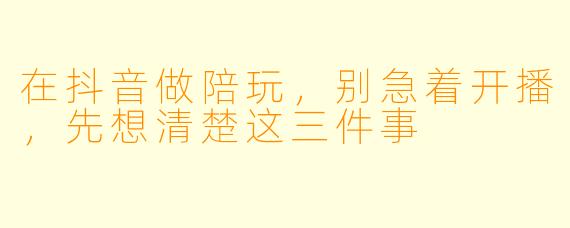 在抖音做陪玩，别急着开播，先想清楚这三件事