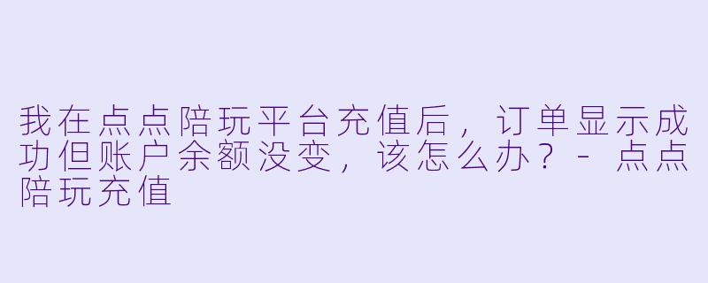 我在点点陪玩平台充值后,订单显示成功但账户余额没变,该怎么办?-点点陪玩充值