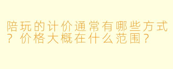 陪玩的计价通常有哪些方式?价格大概在什么范围?