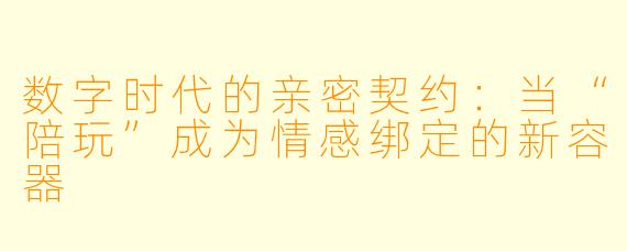 数字时代的亲密契约：当“陪玩”成为情感绑定的新容器
