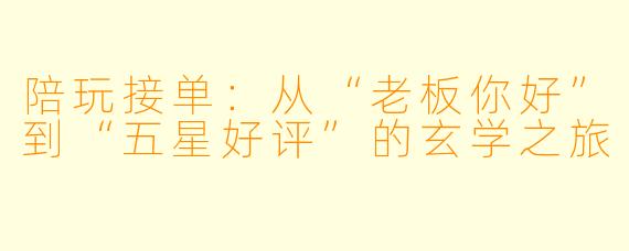 陪玩接单:从“老板你好”到“五星好评”的玄学之旅