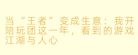 当“王者”变成生意：我开陪玩团这一年，看到的游戏江湖与人心