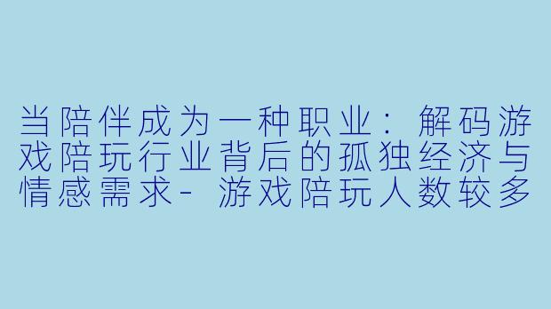 当陪伴成为一种职业：解码游戏陪玩行业背后的孤独经济与情感需求-游戏陪玩人数较多