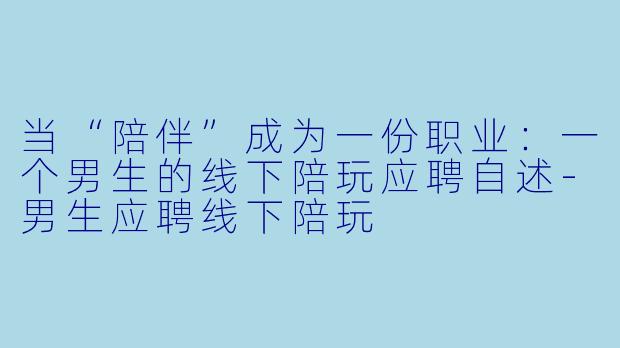 当“陪伴”成为一份职业：一个男生的线下陪玩应聘自述-男生应聘线下陪玩
