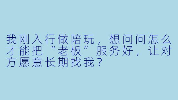 我刚入行做陪玩,想问问怎么才能把“老板”服务好,让对方愿意长期找我?