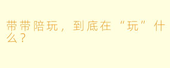 带带陪玩,到底在“玩”什么?