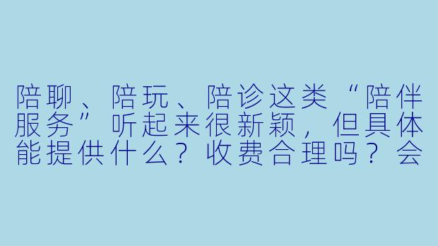 陪聊、陪玩、陪诊这类“陪伴服务”听起来很新颖,但具体能提供什么?收费合理吗?会不会有安全风险?-陪聊 陪玩 陪