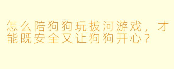 怎么陪狗狗玩拔河游戏,才能既安全又让狗狗开心?
