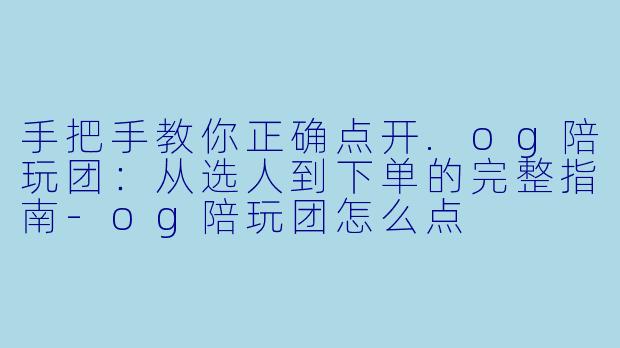 手把手教你正确点开.og陪玩团:从选人到下单的完整指南-og陪玩团怎么点