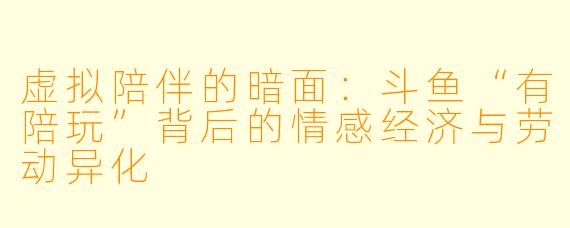 虚拟陪伴的暗面:斗鱼“有陪玩”背后的情感经济与劳动异化