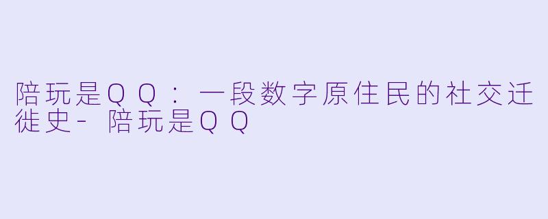 陪玩是QQ:一段数字原住民的社交迁徙史-陪玩是QQ