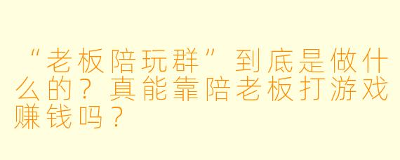 “老板陪玩群”到底是做什么的?真能靠陪老板打游戏赚钱吗?