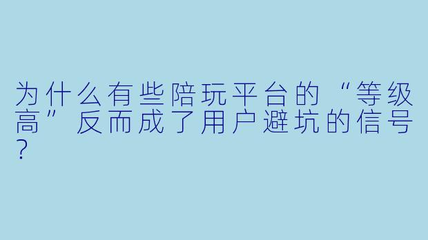 为什么有些陪玩平台的“等级高”反而成了用户避坑的信号？