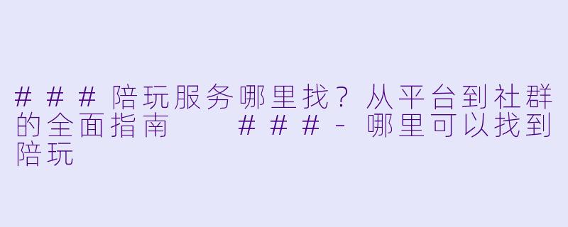 ###陪玩服务哪里找?从平台到社群的全面指南
###-哪里可以找到陪玩