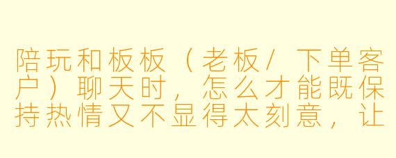 陪玩和板板（老板/下单客户）聊天时，怎么才能既保持热情又不显得太刻意，让对方愿意长期找你玩？