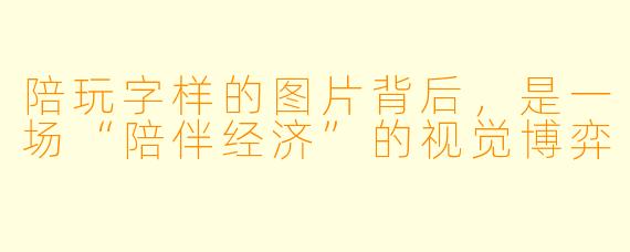 陪玩字样的图片背后,是一场“陪伴经济”的视觉博弈