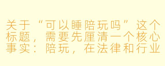 关于“可以睡陪玩吗”这个标题,需要先厘清一个核心事实:陪玩,在法律和行业规范中,是一种提供陪伴、娱乐、情绪价值的服务,其边界明确止于“性”。因此,任何试图将“陪玩”与“发生性关系”挂钩的行为,都涉及违法、违规及严重的道德风险。
以下是一篇基于此立场的文章,标题与正文如下:
---
###可以睡陪玩吗?答案只有一个:不行,且危险。