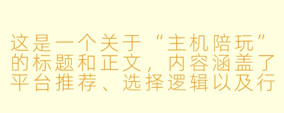 这是一个关于“主机陪玩”的标题和正文,内容涵盖了平台推荐、选择逻辑以及行业现状。
---
主机陪玩在哪里?从“找搭子”到“找大神”,一份不踩坑的寻找指南