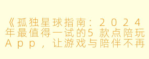 《孤独星球指南:2024年最值得一试的5款点陪玩App,让游戏与陪伴不再将就》