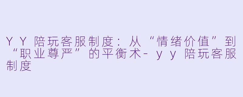YY陪玩客服制度:从“情绪价值”到“职业尊严”的平衡术-yy陪玩客服制度