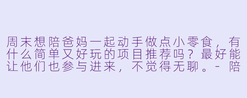 周末想陪爸妈一起动手做点小零食，有什么简单又好玩的项目推荐吗？最好能让他们也参与进来，不觉得无聊。-陪爸妈玩做奶酪棒
