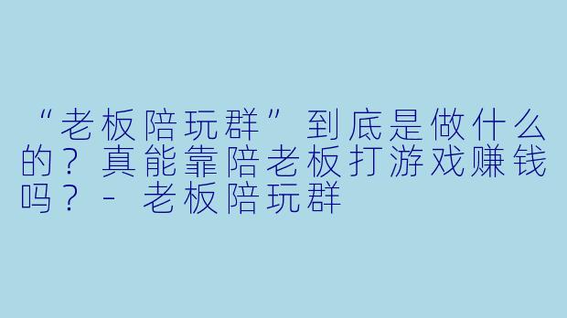 “老板陪玩群”到底是做什么的?真能靠陪老板打游戏赚钱吗?-老板陪玩群