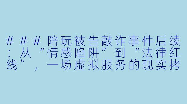 ###陪玩被告敲诈事件后续:从“情感陷阱”到“法律红线”,一场虚拟服务的现实拷问
###-陪玩被告敲诈事件后续