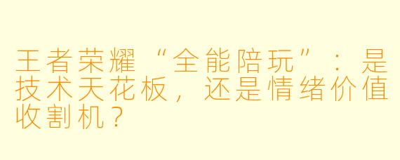 王者荣耀“全能陪玩”:是技术天花板,还是情绪价值收割机?
