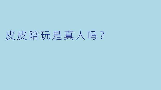 皮皮陪玩是真人吗？