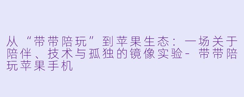从“带带陪玩”到苹果生态:一场关于陪伴、技术与孤独的镜像实验-带带陪玩苹果手机